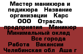 Мастер маникюра и педикюра › Название организации ­ Карс, ООО › Отрасль предприятия ­ Маникюр › Минимальный оклад ­ 50 000 - Все города Работа » Вакансии   . Челябинская обл.,Аша г.